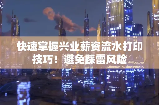 快速掌握兴业薪资流水打印技巧！避免踩雷风险