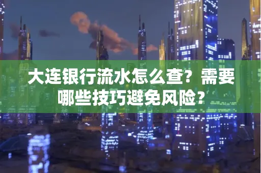 大连银行流水怎么查？需要哪些技巧避免风险？