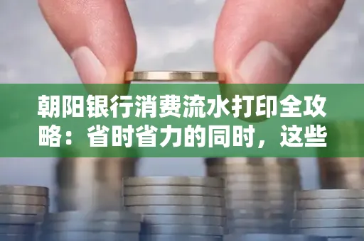 朝阳银行消费流水打印全攻略：省时省力的同时，这些坑别踩！